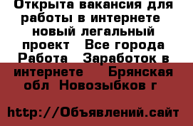 Открыта вакансия для работы в интернете, новый легальный проект - Все города Работа » Заработок в интернете   . Брянская обл.,Новозыбков г.